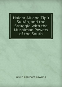 Haidar Ali and Tipu Sultan, and the Struggle with the Musalman Powers of the South