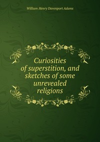 W. H. Davenport Adams - «Curiosities of superstition, and sketches of some unrevealed religions»