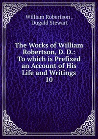 The Works of William Robertson, D. D