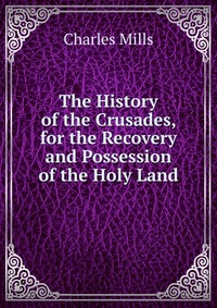 The History of the Crusades, for the Recovery and Possession of the Holy Land