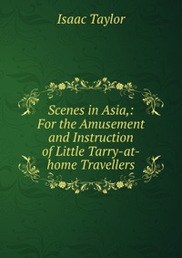 Scenes in Asia,: For the Amusement and Instruction of Little Tarry-at-home Travellers