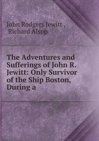 The Adventures and Sufferings of John R. Jewitt: Only Survivor of the Ship Boston, During a