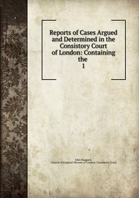 Reports of Cases Argued and Determined in the Consistory Court of London: Containing the