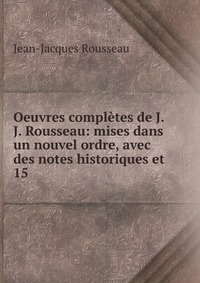 Oeuvres completes de J. J. Rousseau: mises dans un nouvel ordre, avec des notes historiques et