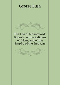 The Life of Mohammed: Founder of the Religion of Islam, and of the Empire of the Saracens