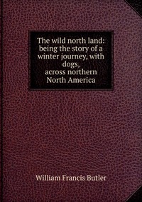 The wild north land: being the story of a winter journey, with dogs, across northern North America