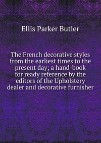 The French decorative styles from the earliest times to the present day; a hand-book for ready reference by the editors of the Upholstery dealer and decorative furnisher