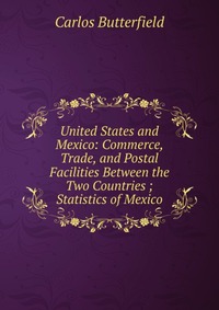 United States and Mexico: Commerce, Trade, and Postal Facilities Between the Two Countries ; Statistics of Mexico