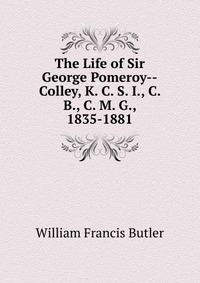 The Life of Sir George Pomeroy--Colley, K. C. S. I., C. B., C. M. G., 1835-1881