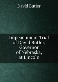 Impeachment Trial of David Butler, Governor of Nebraska, at Lincoln