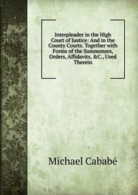 Interpleader in the High Court of Justice: And in the County Courts. Together with Forms of the Summonses, Orders, Affidavits, &C., Used Therein