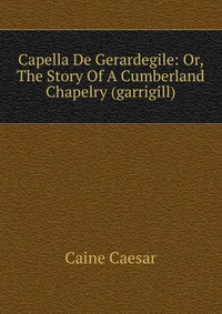 Capella De Gerardegile: Or, The Story Of A Cumberland Chapelry (garrigill)