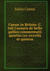 Caesar in Britain: C. Iuli Caesaris de bello gallico commentarii quartus (xx-xxxviii) et quintus