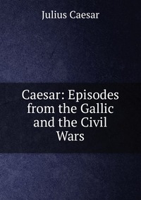 Caesar: Episodes from the Gallic and the Civil Wars