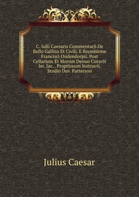 C. Iulii Caesaris Commentarii De Bello Gallico Et Civili. E Recensione Francisci Oudendorpii. Post Cellarium Et Morum Denuo Curavit Ier. Iac. . Propriorum Instructi. Studio Dav. Patterson