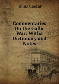 Commentaries On the Gallic War: Witha Dictionary and Notes