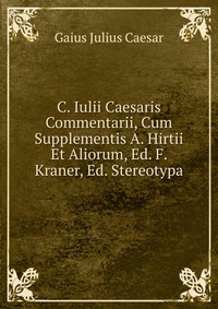 C. Iulii Caesaris Commentarii, Cum Supplementis A. Hirtii Et Aliorum, Ed. F. Kraner, Ed. Stereotypa