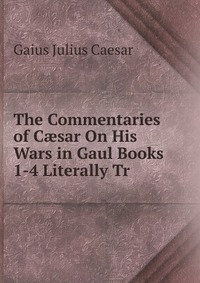 The Commentaries of C?sar On His Wars in Gaul Books 1-4 Literally Tr