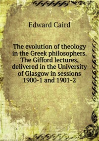 The evolution of theology in the Greek philosophers. The Gifford lectures, delivered in the University of Glasgow in sessions 1900-1 and 1901-2