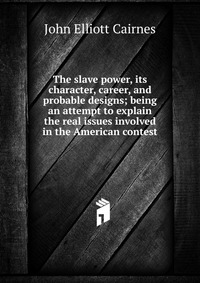 The slave power, its character, career, and probable designs; being an attempt to explain the real issues involved in the American contest