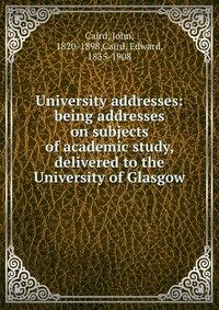 University addresses: being addresses on subjects of academic study, delivered to the University of Glasgow