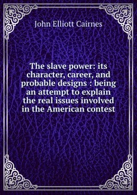 The slave power: its character, career, and probable designs : being an attempt to explain the real issues involved in the American contest