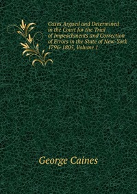 Cases Argued and Determined in the Court for the Trial of Impeachments and Correction of Errors in the State of New-York 1796-1805, Volume 1