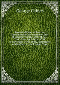 Reports of Cases of Practice: Determined in the Supreme Court of Judicature of the State of New-York; from April Term, 1794, to November Term, 1805, . and Orders of the Court to the Present T