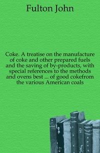 Coke. A treatise on the manufacture of coke and other prepared fuels and the saving of by-products, with special references to the methods and ovens best ... of good cokefrom the various Amer