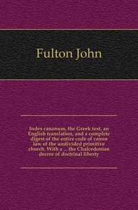 Index canonum, the Greek text, an English translation, and a complete digest of the entire code of canon law of the undivided primitive church. With a ... the Chalcedonian decree of doctrinal