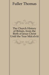 The Church History of Britain, from the Birth of Jesus Christ Until the Year Mdcxlviii