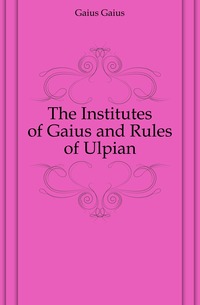 The Institutes of Gaius and Rules of Ulpian