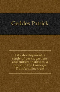 City development, a study of parks, gardens and culture-institutes, a report to the Carnegie Dumfermline trust