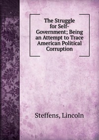 The Struggle for Self-Government; Being an Attempt to Trace American Political Corruption