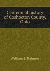 Centennial history of Coshocton County, Ohio