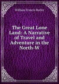 The Great Lone Land: A Narrative of Travel and Adventure in the North-W