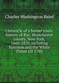 Chronicle of a border town: history of Rye, Westchester county, New York, 1660-1870, including Harrison and the White Plains till 1788