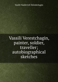 Vassili Verestchagin, painter, soldier, traveller; autobiographical sketches