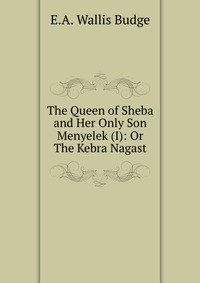 The Queen of Sheba and Her Only Son Menyelek (I): Or The Kebra Nagast