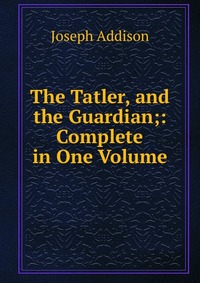 The Tatler, and the Guardian;: Complete in One Volume