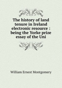 The history of land tenure in Ireland electronic resource : being the Yorke prize essay of the Uni