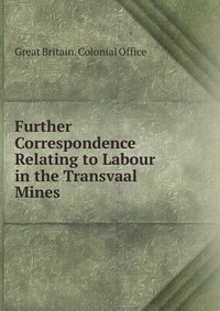 Further Correspondence Relating to Labour in the Transvaal Mines