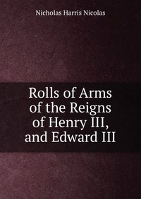 Rolls of Arms of the Reigns of Henry III, and Edward III