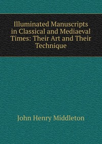 Illuminated Manuscripts in Classical and Mediaeval Times: Their Art and Their Technique