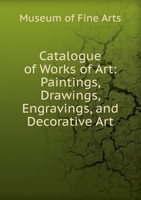 Catalogue of Works of Art: Paintings, Drawings, Engravings, and Decorative Art