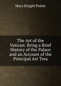 The Art of the Vatican: Bring a Brief History of the Palace and an Account of the Principal Art Trea