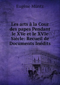 Les arts a la Cour des papes Pendant le XVe et le XVIe Siecle: Recueil de Documents Inedits