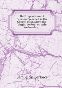 Half-repentance: A Sermon Preached in the Church of St. Mary-the-Virgin, Oxford, on Ash-Wednesday, 1