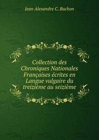 Collection des Chroniques Nationales Francaises ecrites en Langue vulgaire du treizieme au seizieme