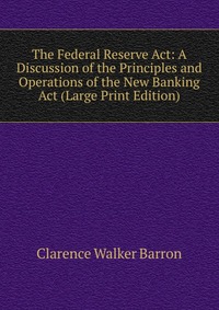 The Federal Reserve Act: A Discussion of the Principles and Operations of the New Banking Act (Large Print Edition)